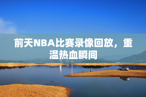 前天NBA比赛录像回放，重温热血瞬间