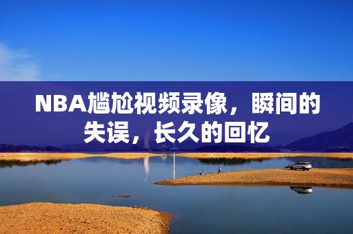 NBA尴尬视频录像，瞬间的失误，长久的回忆