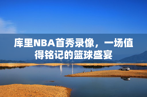 库里NBA首秀录像，一场值得铭记的篮球盛宴