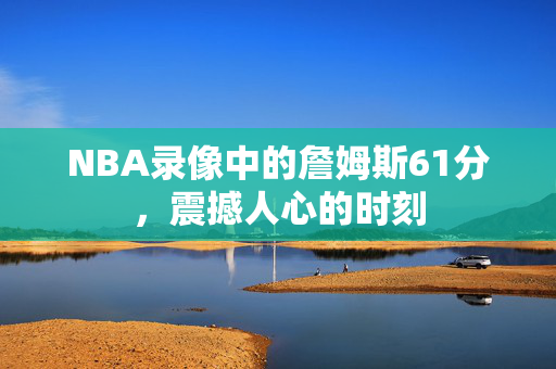 NBA录像中的詹姆斯61分，震撼人心的时刻