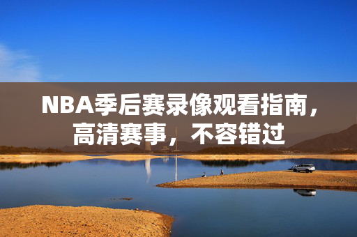 NBA季后赛录像观看指南，高清赛事，不容错过