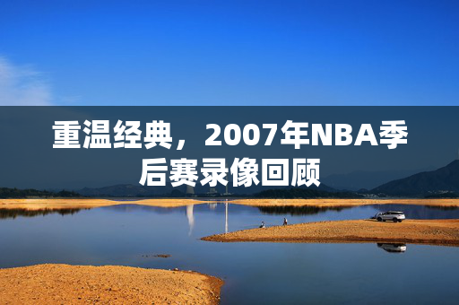 重温经典，2007年NBA季后赛录像回顾