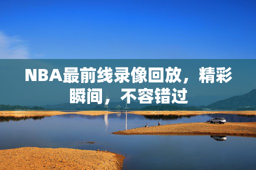 NBA最前线录像回放，精彩瞬间，不容错过