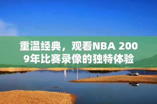 重温经典，观看NBA 2009年比赛录像的独特体验