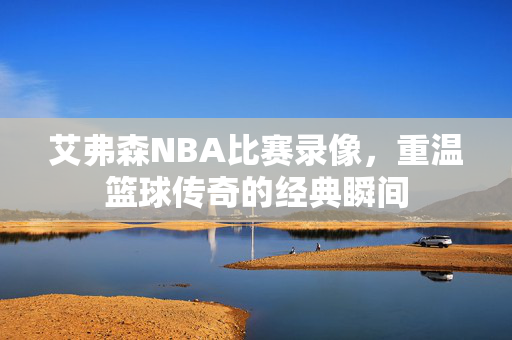 艾弗森NBA比赛录像，重温篮球传奇的经典瞬间