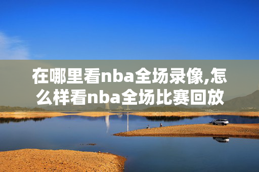 在哪里看nba全场录像,怎么样看nba全场比赛回放