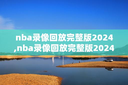 nba录像回放完整版2024,nba录像回放完整版20242025