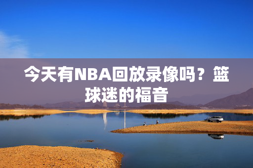 今天有NBA回放录像吗？篮球迷的福音