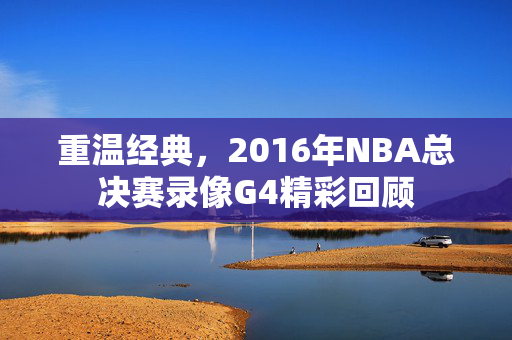 重温经典，2016年NBA总决赛录像G4精彩回顾