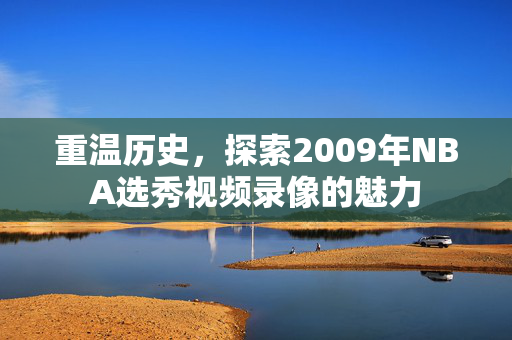 重温历史，探索2009年NBA选秀视频录像的魅力