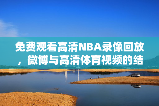 免费观看高清NBA录像回放，微博与高清体育视频的结合