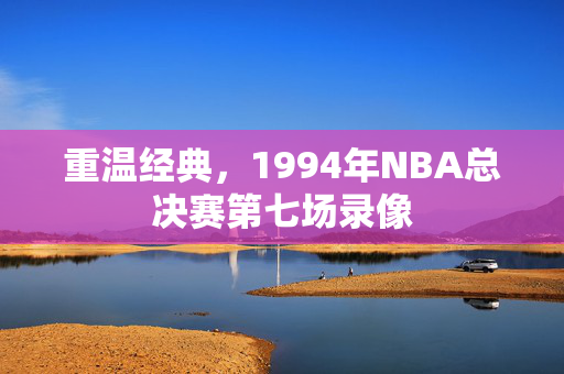 重温经典，1994年NBA总决赛第七场录像