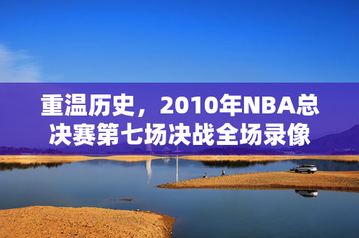 重温历史，2010年NBA总决赛第七场决战全场录像