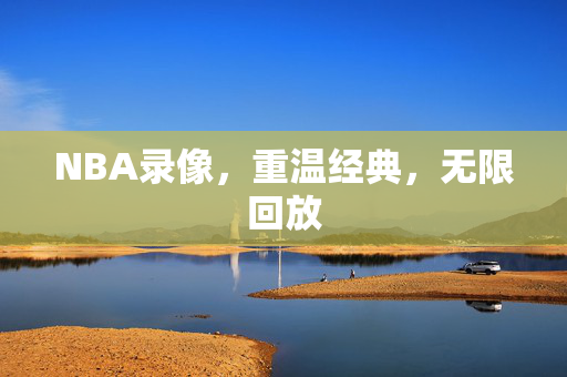 NBA录像，重温经典，无限回放