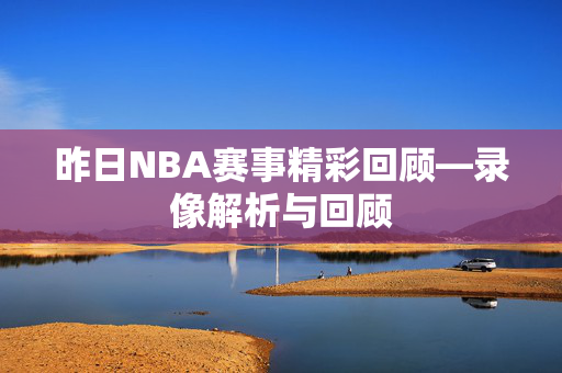 昨日NBA赛事精彩回顾—录像解析与回顾