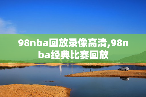98nba回放录像高清,98nba经典比赛回放