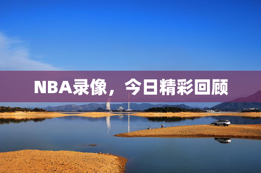 NBA录像，今日精彩回顾