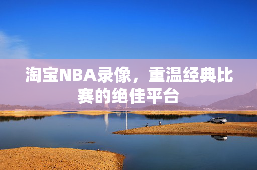 淘宝NBA录像，重温经典比赛的绝佳平台