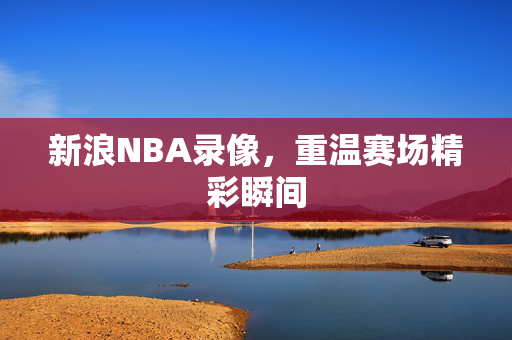 新浪NBA录像，重温赛场精彩瞬间