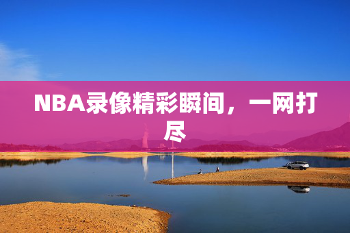 NBA录像精彩瞬间，一网打尽