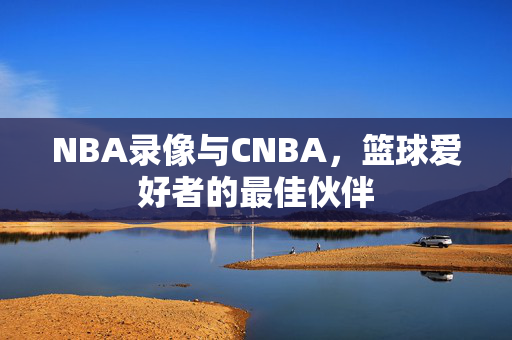 NBA录像与CNBA，篮球爱好者的最佳伙伴