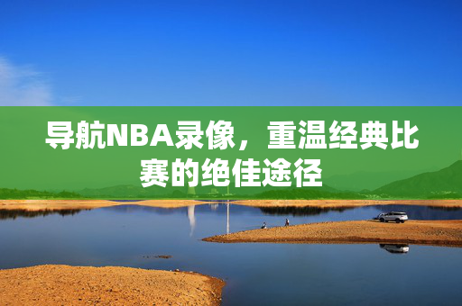 导航NBA录像，重温经典比赛的绝佳途径