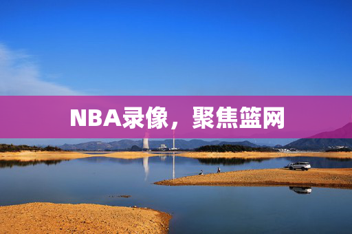 NBA录像，聚焦篮网