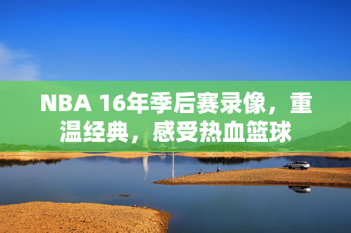 NBA 16年季后赛录像，重温经典，感受热血篮球