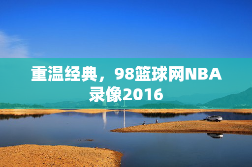 重温经典，98篮球网NBA录像2016