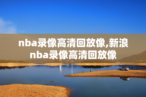 nba录像高清回放像,新浪nba录像高清回放像