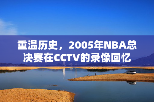 重温历史，2005年NBA总决赛在CCTV的录像回忆