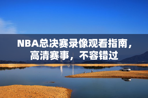 NBA总决赛录像观看指南，高清赛事，不容错过