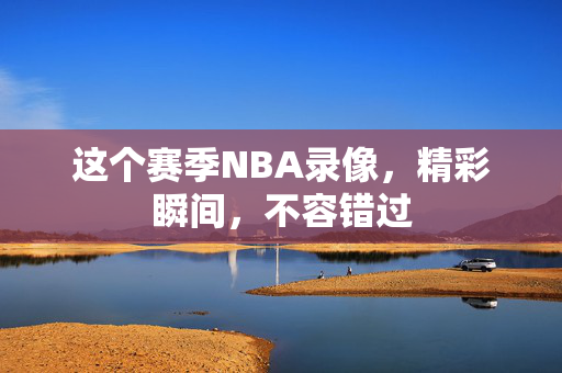 这个赛季NBA录像，精彩瞬间，不容错过