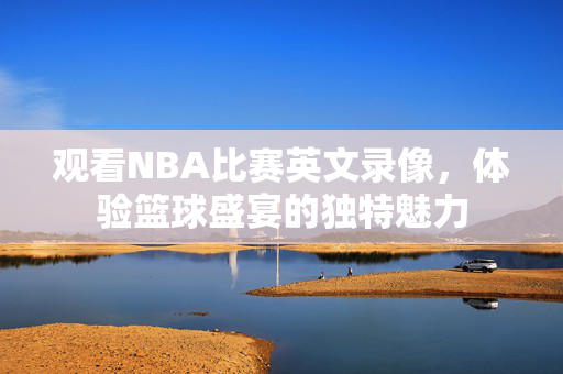 观看NBA比赛英文录像，体验篮球盛宴的独特魅力