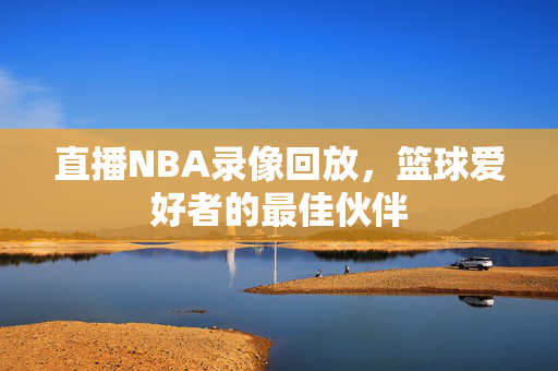 直播NBA录像回放，篮球爱好者的最佳伙伴