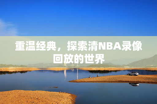 重温经典，探索清NBA录像回放的世界