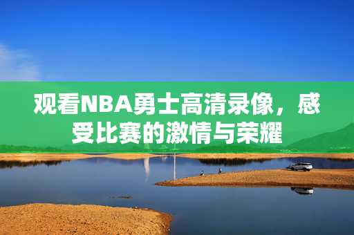 观看NBA勇士高清录像，感受比赛的激情与荣耀