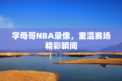 字母哥NBA录像，重温赛场精彩瞬间