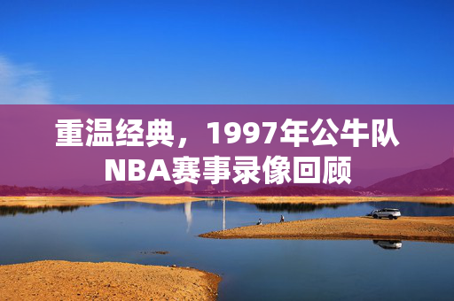 重温经典，1997年公牛队NBA赛事录像回顾