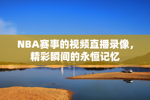 NBA赛事的视频直播录像，精彩瞬间的永恒记忆
