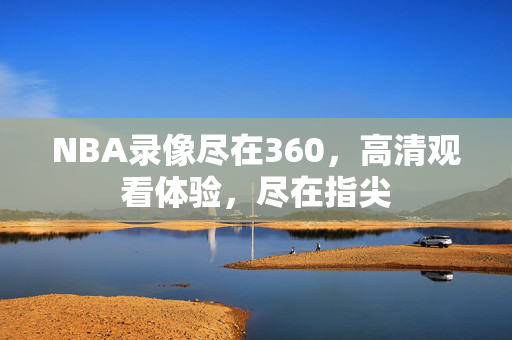 NBA录像尽在360，高清观看体验，尽在指尖