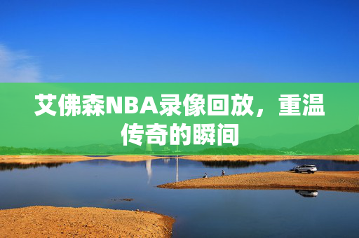 艾佛森NBA录像回放，重温传奇的瞬间