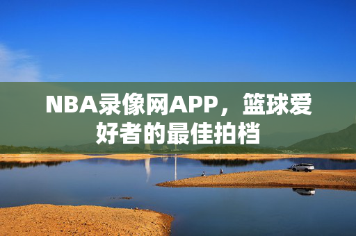 NBA录像网APP，篮球爱好者的最佳拍档
