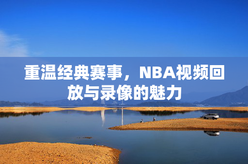 重温经典赛事，NBA视频回放与录像的魅力