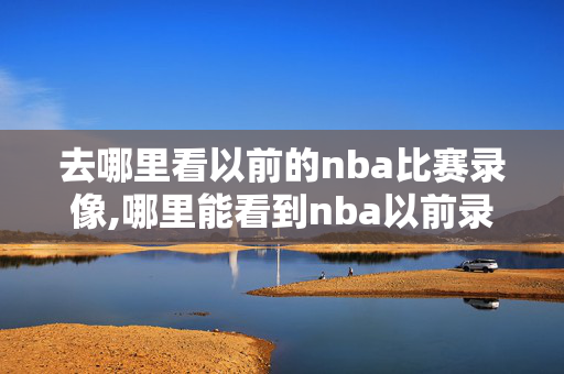 去哪里看以前的nba比赛录像,哪里能看到nba以前录像