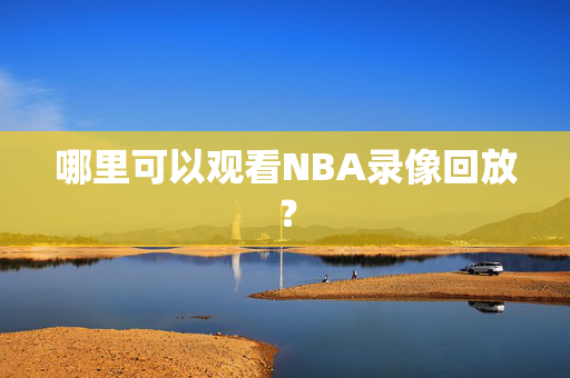 哪里可以观看NBA录像回放？