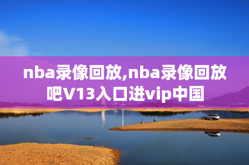 nba录像回放,nba录像回放吧V13入口进vip中国
