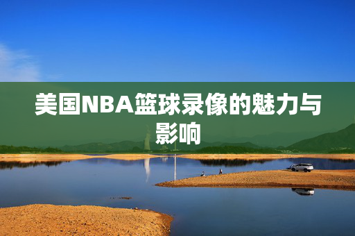 美国NBA篮球录像的魅力与影响
