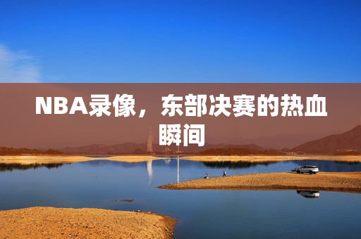 NBA录像，东部决赛的热血瞬间