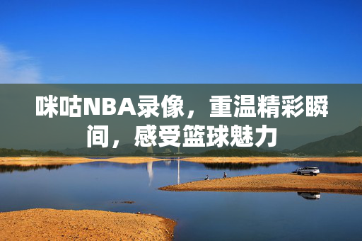 咪咕NBA录像，重温精彩瞬间，感受篮球魅力
